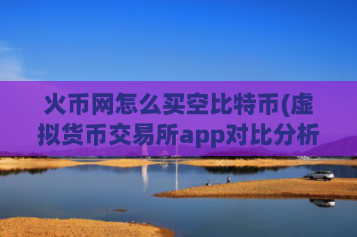 火币网怎么买空比特币(虚拟货币交易所app对比分析)