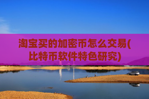淘宝买的加密币怎么交易(比特币软件特色研究)