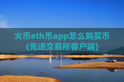 火币eth币app怎么购买币(先进交易所客户端)