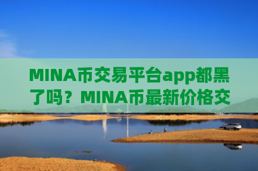 MINA币交易平台app都黑了吗？MINA币最新价格交易app下载