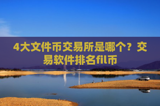 4大文件币交易所是哪个？交易软件排名fil币