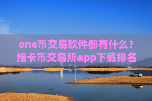 one币交易软件都有什么？维卡币交易所app下载排名行情