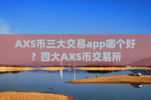 AXS币三大交易app哪个好？四大AXS币交易所