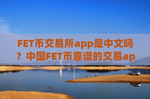 FET币交易所app是中文吗？中国FET币靠谱的交易app下载