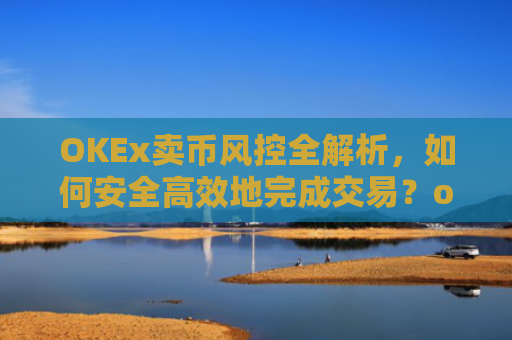 OKEx卖币风控全解析，如何安全高效地完成交易？okex风控了怎么把币提出来