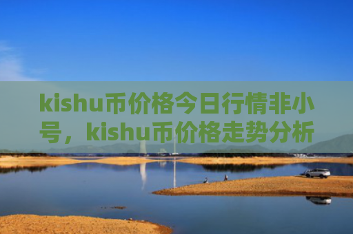 kishu币价格今日行情非小号，kishu币价格走势分析预测