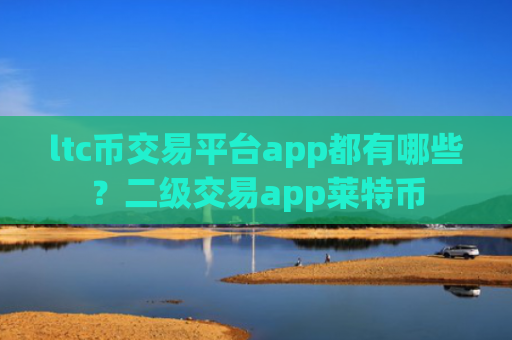 ltc币交易平台app都有哪些？二级交易app莱特币