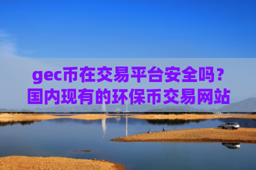 gec币在交易平台安全吗？国内现有的环保币交易网站