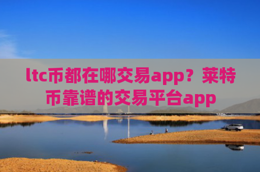 ltc币都在哪交易app？莱特币靠谱的交易平台app