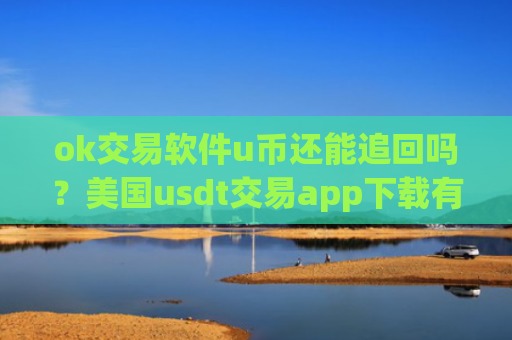 ok交易软件u币还能追回吗？美国usdt交易app下载有那些