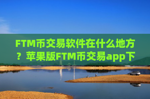FTM币交易软件在什么地方?苹果版FTM币交易app下载