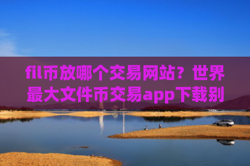 fil币放哪个交易网站？世界最大文件币交易app下载别