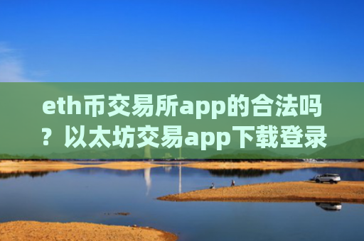 eth币交易所app的合法吗？以太坊交易app下载登录入口官网