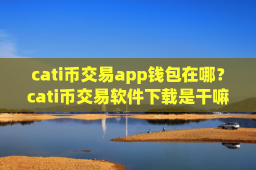cati币交易app钱包在哪？cati币交易软件下载是干嘛的