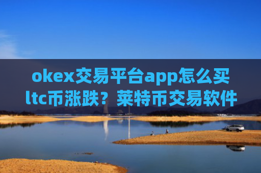 okex交易平台app怎么买ltc币涨跌？莱特币交易软件中国