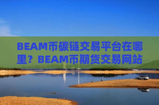 BEAM币碳链交易平台在哪里？BEAM币期货交易网站上线