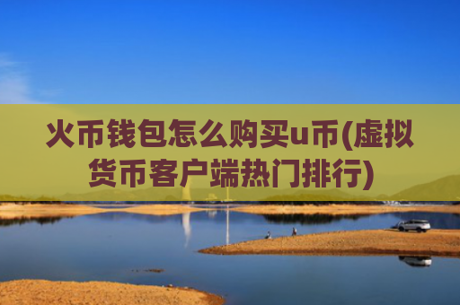 火币钱包怎么购买u币(虚拟货币客户端热门排行)