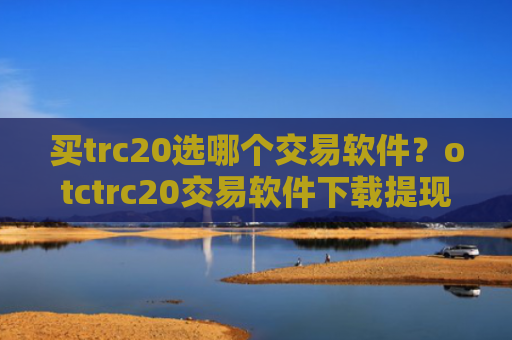 买trc20选哪个交易软件？otctrc20交易软件下载提现