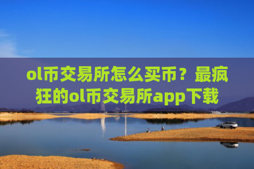 ol币交易所怎么买币？最疯狂的ol币交易所app下载