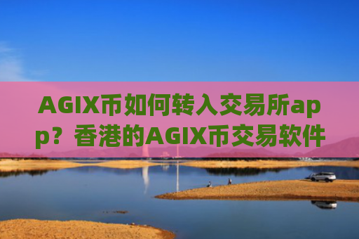 AGIX币如何转入交易所app？香港的AGIX币交易软件知乎