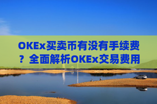 OKEx买卖币有没有手续费？全面解析OKEx交易费用_okex 卖币