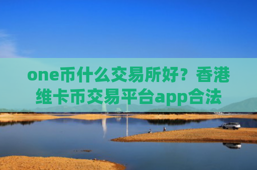 one币什么交易所好？香港维卡币交易平台app合法