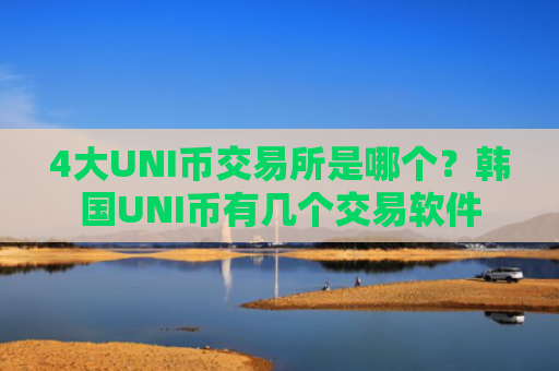 4大UNI币交易所是哪个？韩国UNI币有几个交易软件