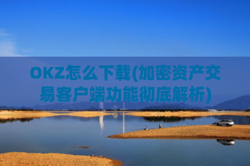 OKZ怎么下载(加密资产交易客户端功能彻底解析)