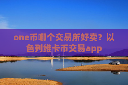 one币哪个交易所好卖？以色列维卡币交易app