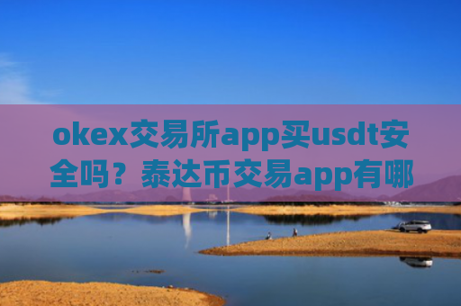 okex交易所app买usdt安全吗？泰达币交易app有哪些平台