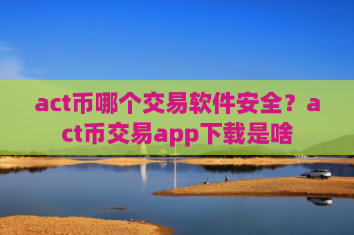 act币哪个交易软件安全？act币交易app下载是啥