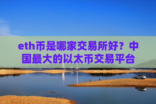 eth币是哪家交易所好？中国最大的以太币交易平台