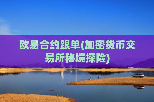 欧易合约跟单(加密货币交易所秘境探险)