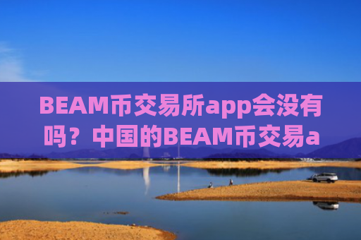 BEAM币交易所app会没有吗?中国的BEAM币交易app下载有哪些
