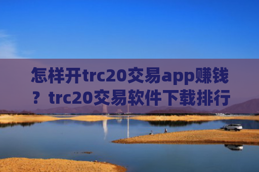 怎样开trc20交易app赚钱?trc20交易软件下载排行前20位