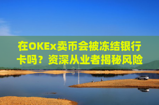 在OKEx卖币会被冻结银行卡吗？资深从业者揭秘风险与防范策略_okex卖币后银行卡冻结