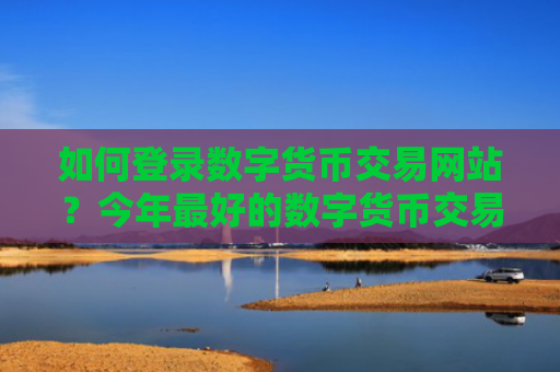 如何登录数字货币交易网站？今年最好的数字货币交易软件下载
