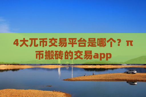 4大兀币交易平台是哪个？π币搬砖的交易app