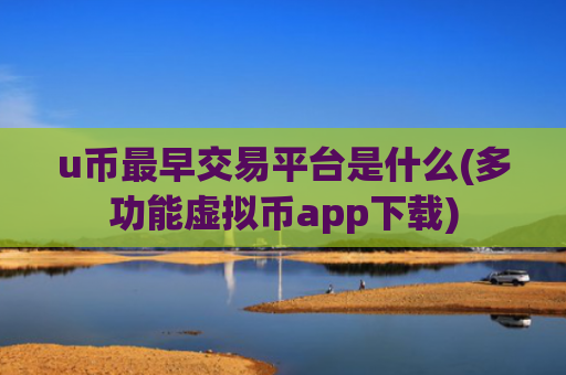 u币最早交易平台是什么(多功能虚拟币app下载)