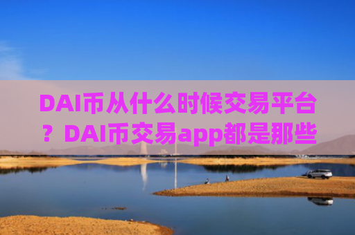 DAI币从什么时候交易平台？DAI币交易app都是那些