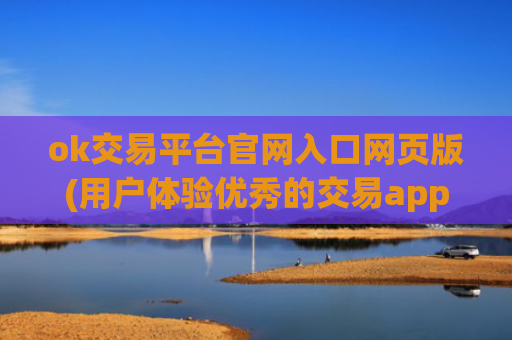 ok交易平台官网入口网页版(用户体验优秀的交易app)