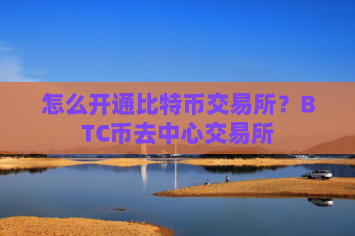 怎么开通比特币交易所？BTC币去中心交易所