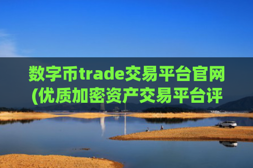 数字币trade交易平台官网(优质加密资产交易平台评选)