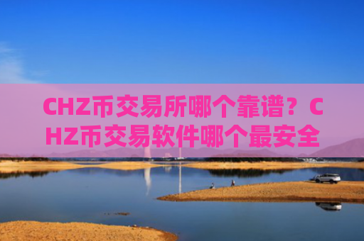 CHZ币交易所哪个靠谱？CHZ币交易软件哪个最安全