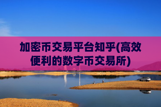 加密币交易平台知乎(高效便利的数字币交易所)