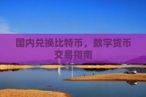 国内兑换比特币，数字货币交易指南