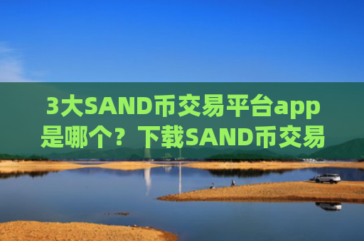 3大SAND币交易平台app是哪个？下载SAND币交易软件下载并安装