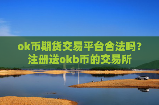 ok币期货交易平台合法吗？注册送okb币的交易所