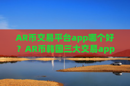 AR币交易平台app哪个好？AR币韩国三大交易app下载