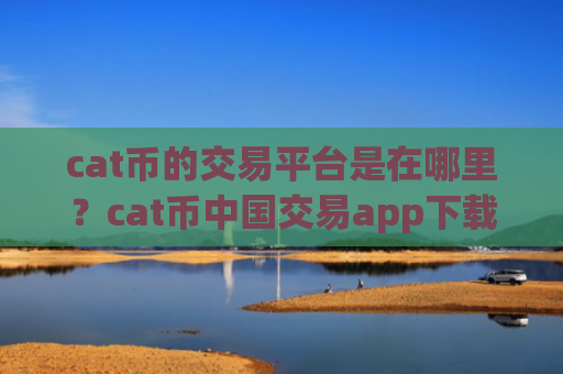 cat币的交易平台是在哪里？cat币中国交易app下载官网百科
